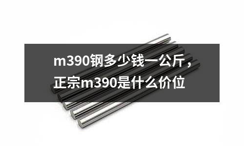 m390鋼多少錢一公斤,正宗m390是什么價位