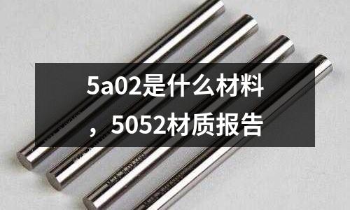 5a02是什么材料,5052材質報告
