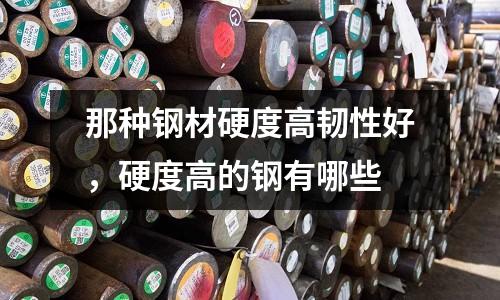 那種鋼材硬度高韌性好，硬度高的鋼有哪些