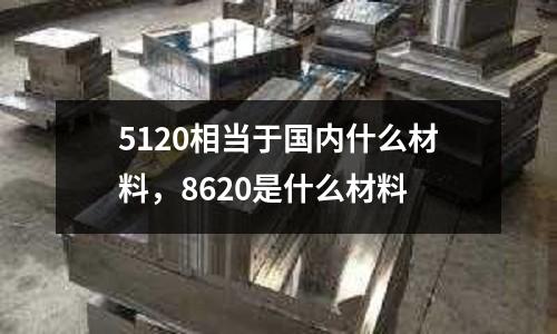 5120相當于國內什么材料，8620是什么材料