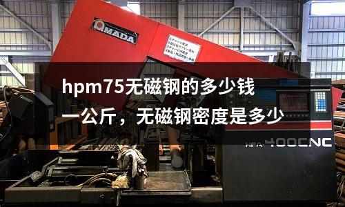 hpm75無磁鋼的多少錢一公斤，無磁鋼密度是多少