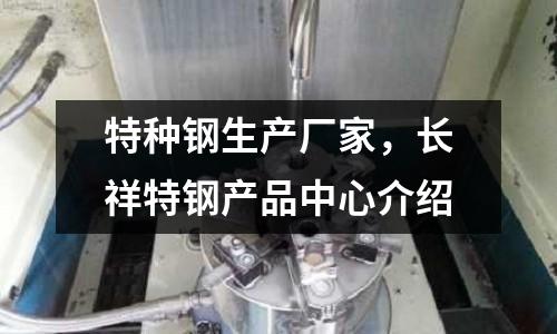 特種鋼生產廠家，長祥特鋼產品中心介紹