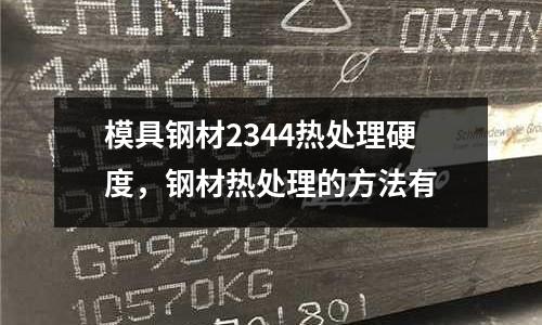 模具鋼材2344熱處理硬度，鋼材熱處理的方法有