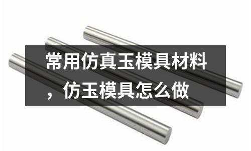 常用仿真玉模具材料,仿玉模具怎么做