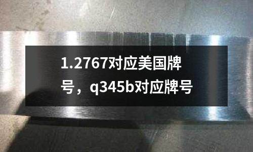 1.2767對應(yīng)美國牌號,q345b對應(yīng)牌號