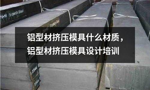 鋁型材擠壓模具什么材質，鋁型材擠壓模具設計培訓