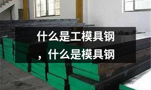 什么是工模具鋼，什么是模具鋼