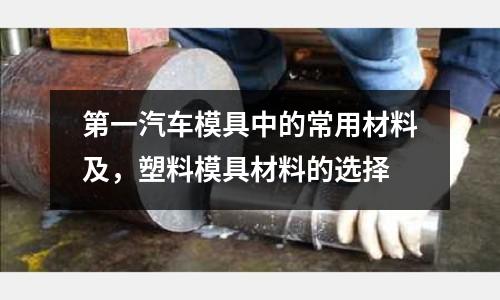 第一汽車(chē)模具中的常用材料及，塑料模具材料的選擇