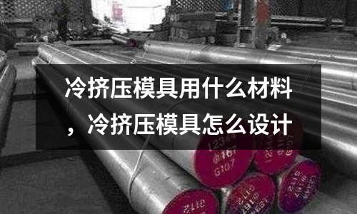 冷擠壓模具用什么材料，冷擠壓模具怎么設計