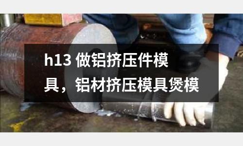 h13 做鋁擠壓件模具，鋁材擠壓模具煲模