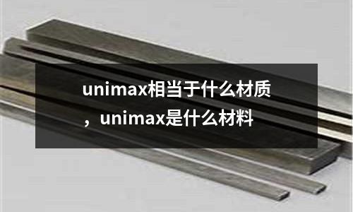 unimax相當(dāng)于什么材質(zhì),unimax是什么材料