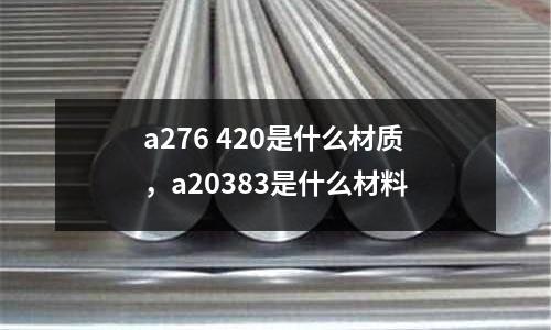 a276 420是什么材質，a20383是什么材料
