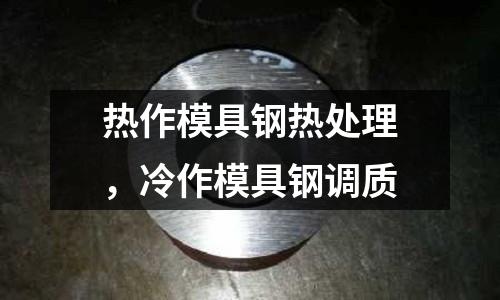 熱作模具鋼熱處理,冷作模具鋼調(diào)質(zhì)