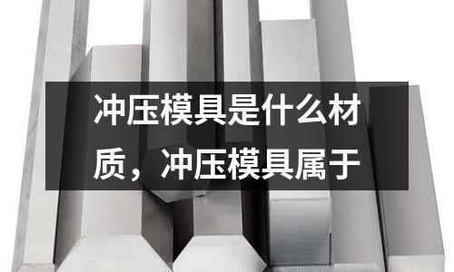 沖壓模具是什么材質，沖壓模具屬于