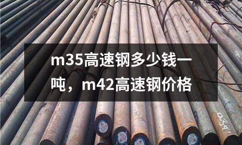 m35高速鋼多少錢一噸,m42高速鋼價格