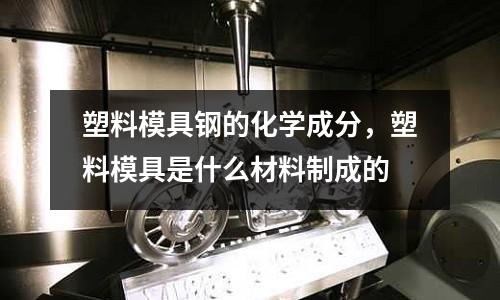 塑料模具鋼的化學成分，塑料模具是什么材料制成的