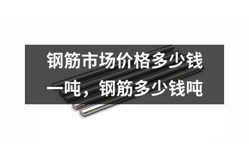 鋼筋市場價格多少錢一噸,鋼筋多少錢噸