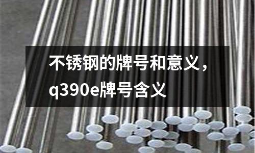 不銹鋼的牌號和意義，q390e牌號含義