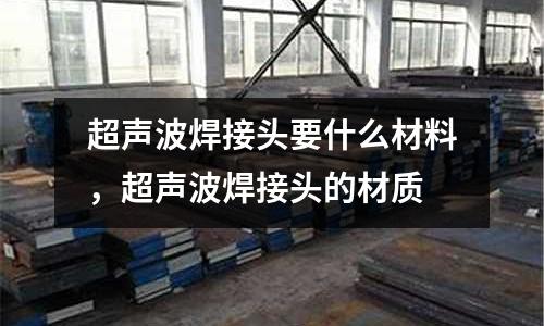 超聲波焊接頭要什么材料,超聲波焊接頭的材質