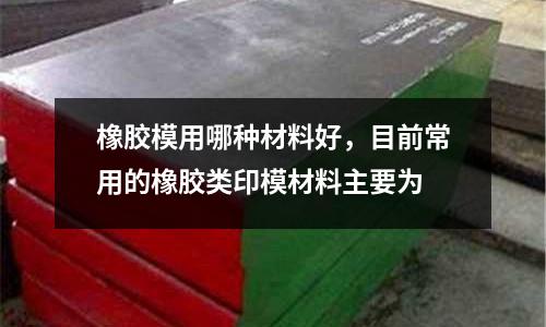 橡膠模用哪種材料好,目前常用的橡膠類印模材料主要為