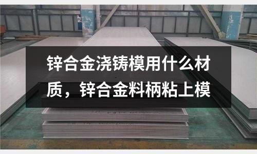 鋅合金澆鑄模用什么材質(zhì),鋅合金料柄粘上模