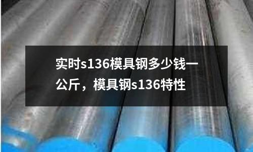實時s136模具鋼多少錢一公斤，模具鋼s136特性