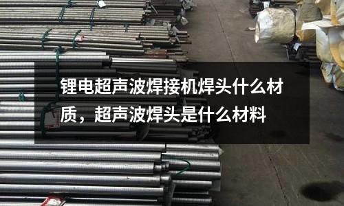 鋰電超聲波焊接機焊頭什么材質(zhì)，超聲波焊頭是什么材料