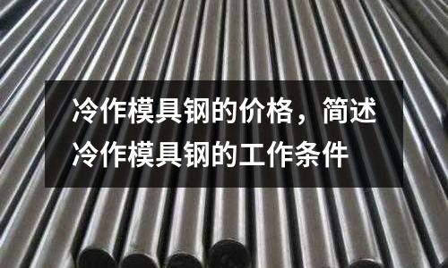 冷作模具鋼的價格，簡述冷作模具鋼的工作條件