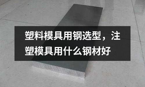 塑料模具用鋼選型,注塑模具用什么鋼材好