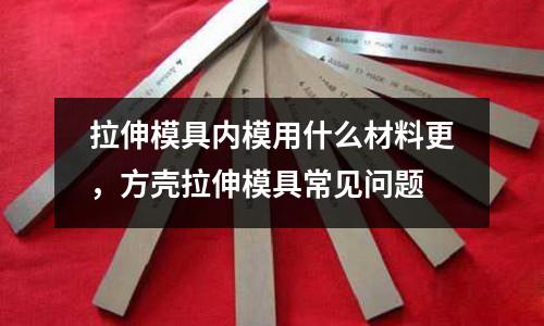 拉伸模具內模用什么材料更，方殼拉伸模具常見問題