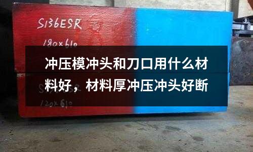 沖壓模沖頭和刀口用什么材料好，材料厚沖壓沖頭好斷