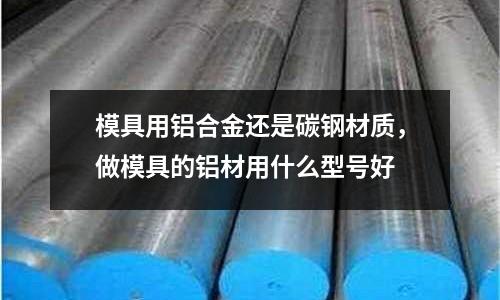 模具用鋁合金還是碳鋼材質(zhì),做模具的鋁材用什么型號好