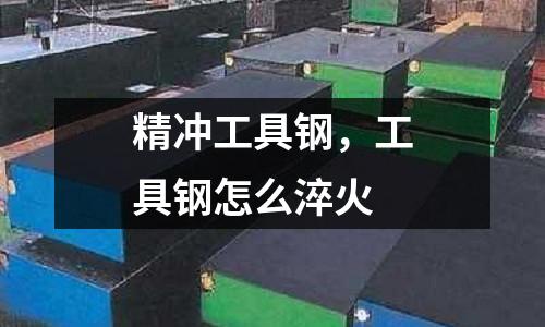 精沖工具鋼，工具鋼怎么淬火