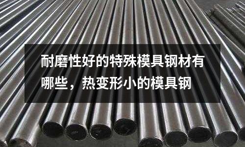 耐磨性好的特殊模具鋼材有哪些,熱變形小的模具鋼