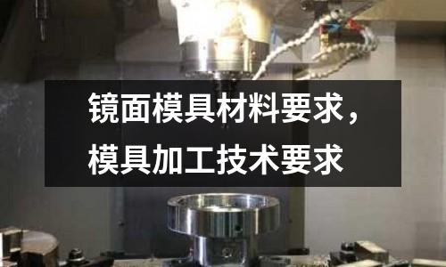 鏡面模具材料要求,模具加工技術要求