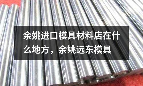 余姚進口模具材料店在什么地方，余姚遠東模具