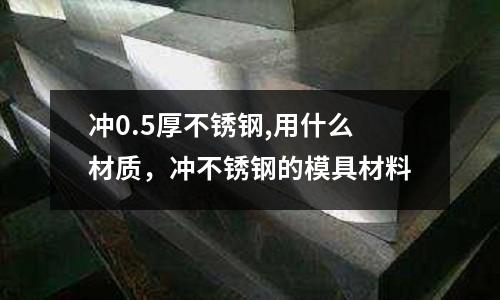 沖0.5厚不銹鋼,用什么材質(zhì)，沖不銹鋼的模具材料