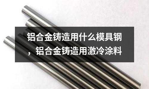 鋁合金鑄造用什么模具鋼，鋁合金鑄造用激冷涂料