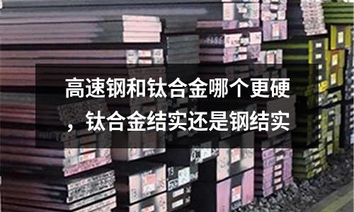 高速鋼和鈦合金哪個更硬，鈦合金結(jié)實還是鋼結(jié)實