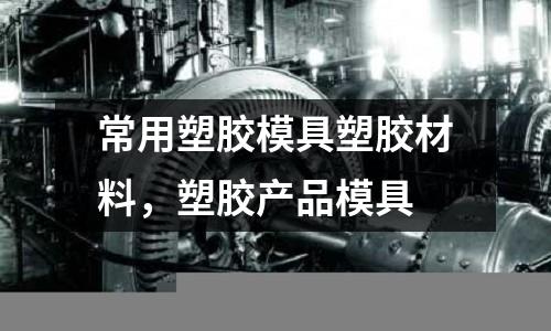 常用塑膠模具塑膠材料，塑膠產品模具