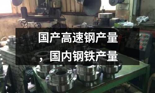國產高速鋼產量，國內鋼鐵產量