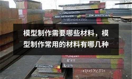 模型制作需要哪些材料，模型制作常用的材料有哪幾種