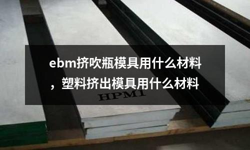 ebm擠吹瓶模具用什么材料，塑料擠出模具用什么材料