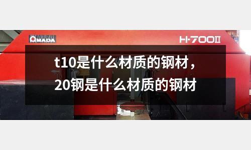 t10是什么材質的鋼材，20鋼是什么材質的鋼材