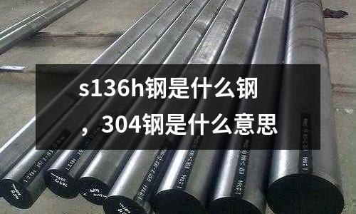 s136h鋼是什么鋼，304鋼是什么意思