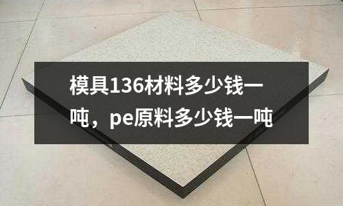模具136材料多少錢一噸，pe原料多少錢一噸