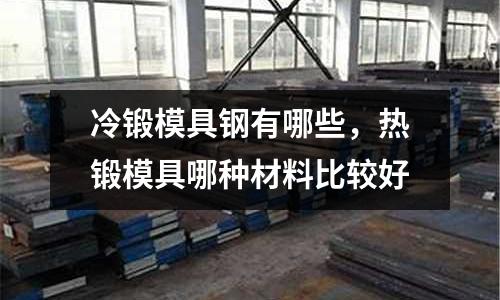 冷鍛模具鋼有哪些，熱鍛模具哪種材料比較好