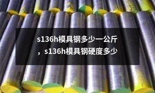 s136h模具鋼多少一公斤，s136h模具鋼硬度多少