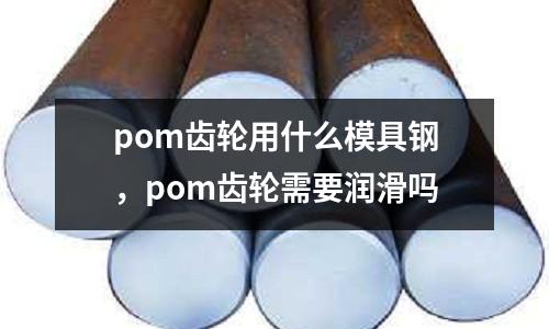 pom齒輪用什么模具鋼，pom齒輪需要潤滑嗎