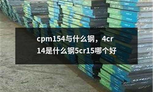 cpm154與什么鋼，4cr14是什么鋼5cr15哪個好